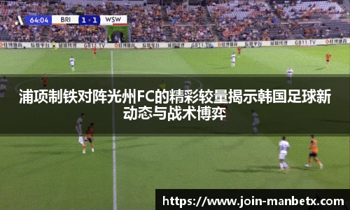 浦项制铁对阵光州FC的精彩较量揭示韩国足球新动态与战术博弈